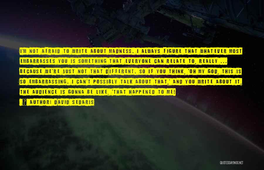 David Sedaris Quotes: I'm Not Afraid To Write About Madness. I Always Figure That Whatever Most Embarrasses You Is Something That Everyone Can
