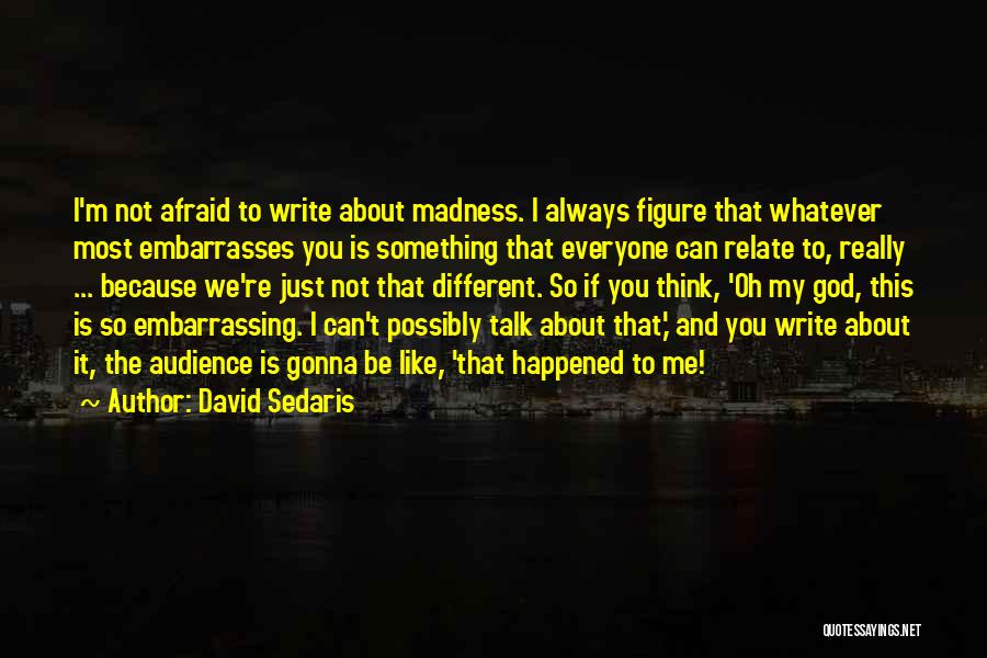 David Sedaris Quotes: I'm Not Afraid To Write About Madness. I Always Figure That Whatever Most Embarrasses You Is Something That Everyone Can