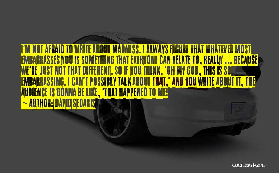 David Sedaris Quotes: I'm Not Afraid To Write About Madness. I Always Figure That Whatever Most Embarrasses You Is Something That Everyone Can