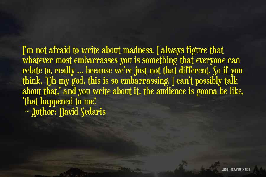 David Sedaris Quotes: I'm Not Afraid To Write About Madness. I Always Figure That Whatever Most Embarrasses You Is Something That Everyone Can