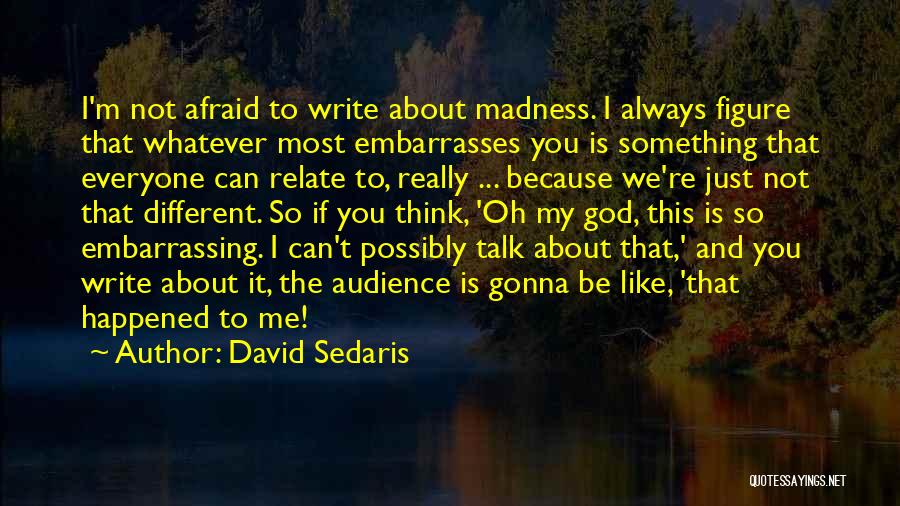 David Sedaris Quotes: I'm Not Afraid To Write About Madness. I Always Figure That Whatever Most Embarrasses You Is Something That Everyone Can