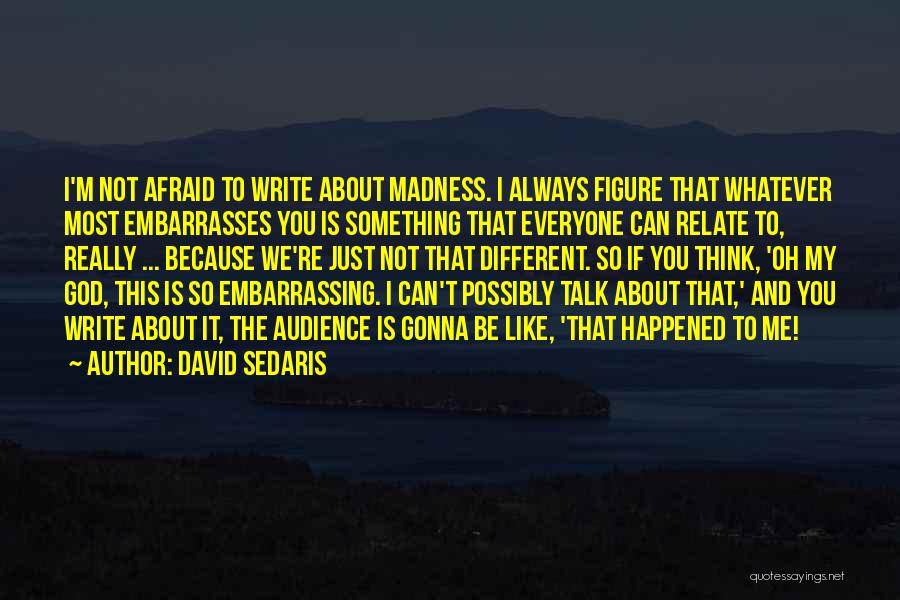 David Sedaris Quotes: I'm Not Afraid To Write About Madness. I Always Figure That Whatever Most Embarrasses You Is Something That Everyone Can