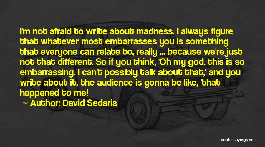 David Sedaris Quotes: I'm Not Afraid To Write About Madness. I Always Figure That Whatever Most Embarrasses You Is Something That Everyone Can