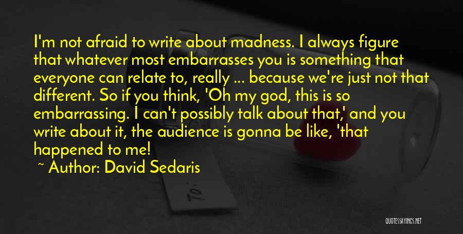 David Sedaris Quotes: I'm Not Afraid To Write About Madness. I Always Figure That Whatever Most Embarrasses You Is Something That Everyone Can