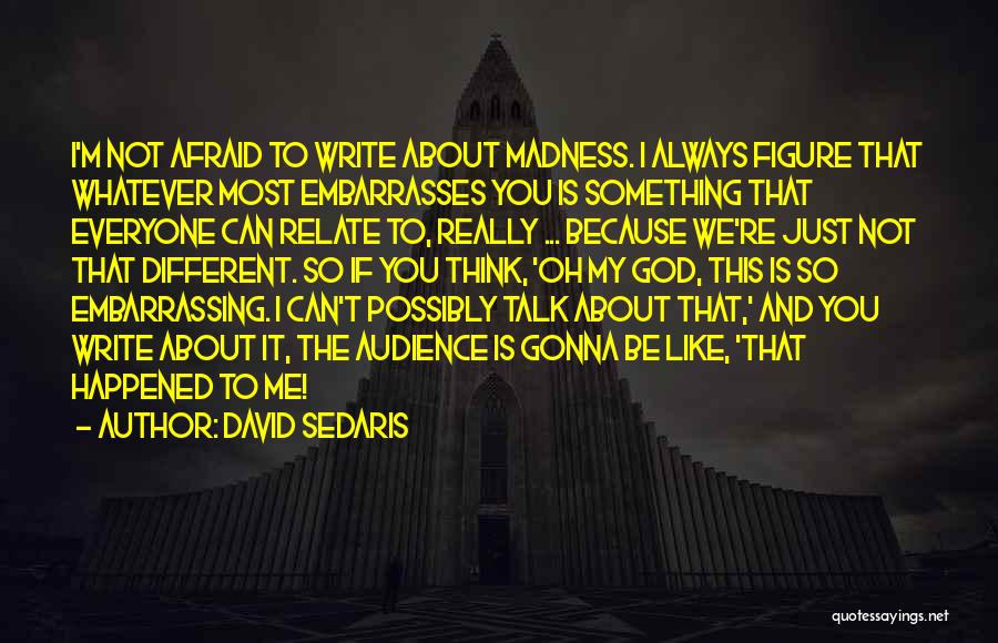 David Sedaris Quotes: I'm Not Afraid To Write About Madness. I Always Figure That Whatever Most Embarrasses You Is Something That Everyone Can