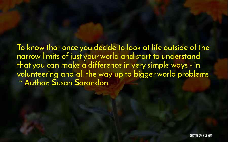 Susan Sarandon Quotes: To Know That Once You Decide To Look At Life Outside Of The Narrow Limits Of Just Your World And