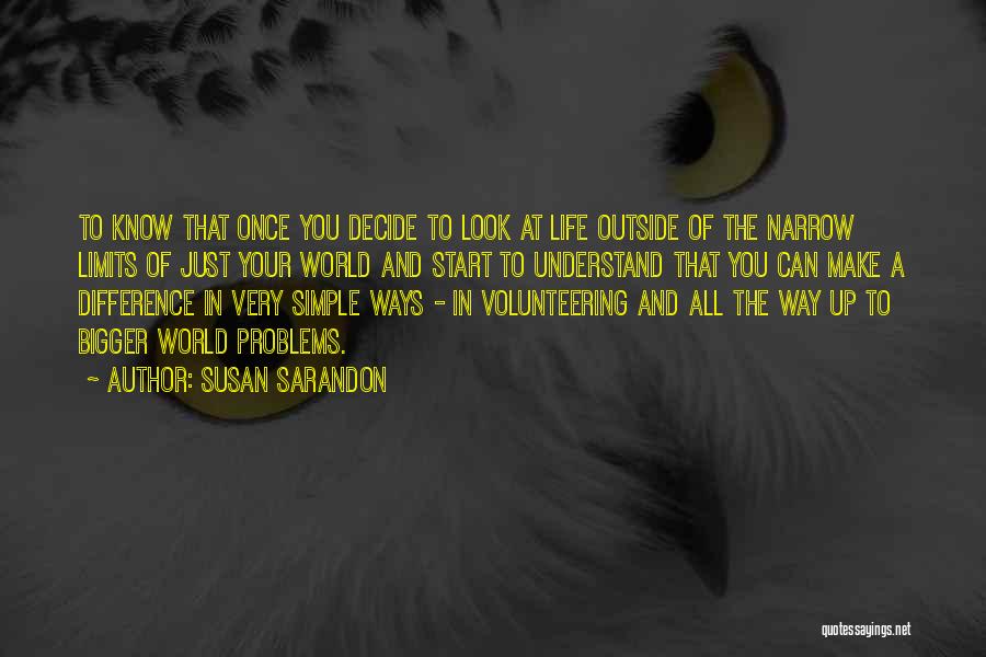 Susan Sarandon Quotes: To Know That Once You Decide To Look At Life Outside Of The Narrow Limits Of Just Your World And