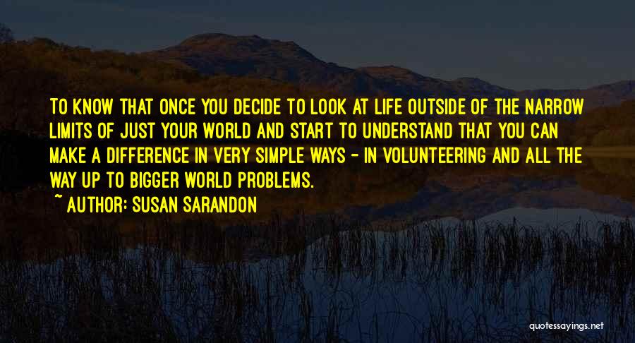Susan Sarandon Quotes: To Know That Once You Decide To Look At Life Outside Of The Narrow Limits Of Just Your World And