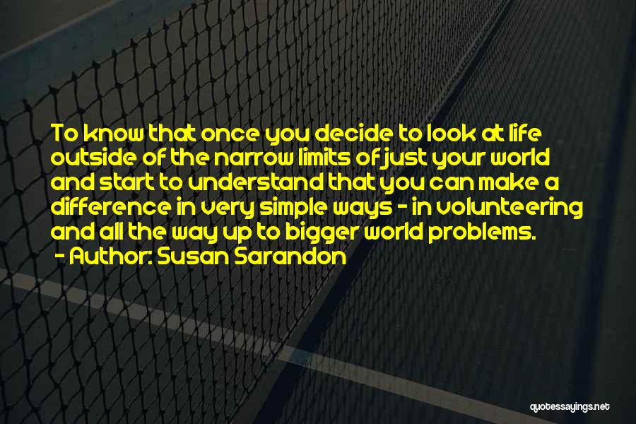 Susan Sarandon Quotes: To Know That Once You Decide To Look At Life Outside Of The Narrow Limits Of Just Your World And