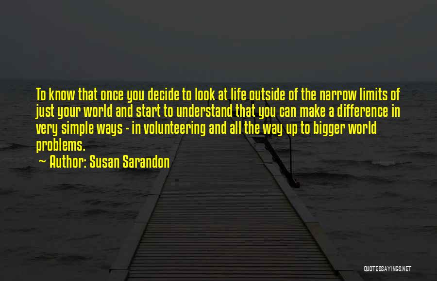Susan Sarandon Quotes: To Know That Once You Decide To Look At Life Outside Of The Narrow Limits Of Just Your World And