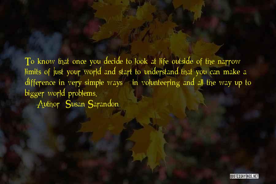Susan Sarandon Quotes: To Know That Once You Decide To Look At Life Outside Of The Narrow Limits Of Just Your World And
