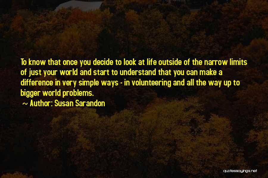 Susan Sarandon Quotes: To Know That Once You Decide To Look At Life Outside Of The Narrow Limits Of Just Your World And