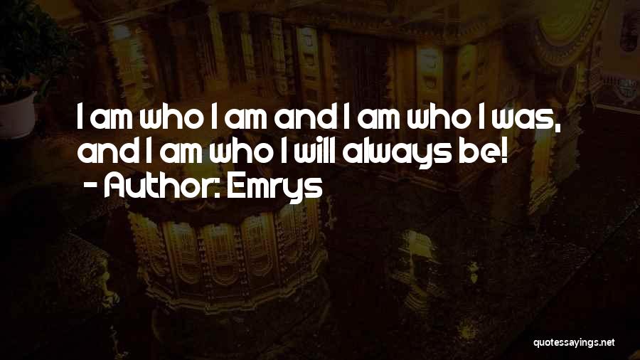 Emrys Quotes: I Am Who I Am And I Am Who I Was, And I Am Who I Will Always Be!