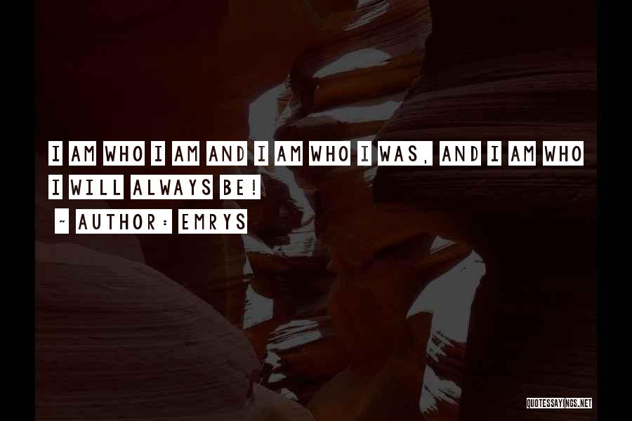 Emrys Quotes: I Am Who I Am And I Am Who I Was, And I Am Who I Will Always Be!