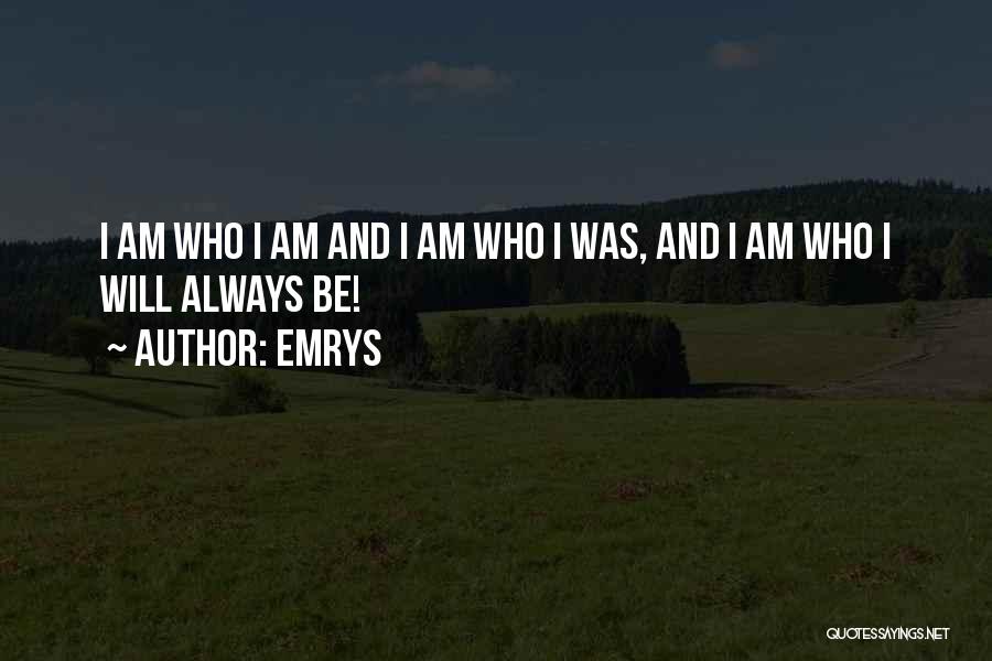 Emrys Quotes: I Am Who I Am And I Am Who I Was, And I Am Who I Will Always Be!