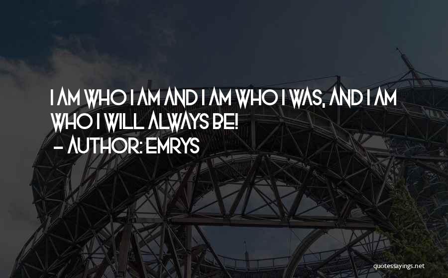 Emrys Quotes: I Am Who I Am And I Am Who I Was, And I Am Who I Will Always Be!