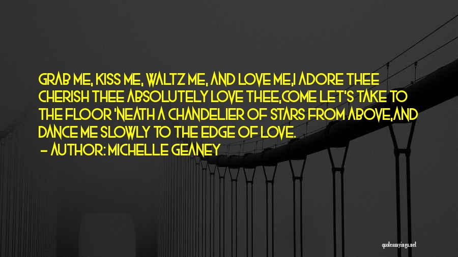 Michelle Geaney Quotes: Grab Me, Kiss Me, Waltz Me, And Love Me,i Adore Thee Cherish Thee Absolutely Love Thee,come Let's Take To The