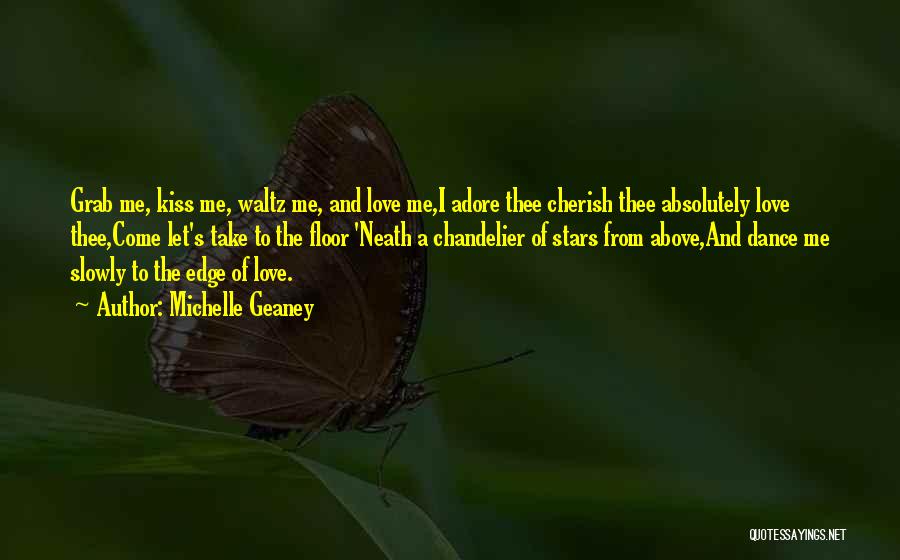 Michelle Geaney Quotes: Grab Me, Kiss Me, Waltz Me, And Love Me,i Adore Thee Cherish Thee Absolutely Love Thee,come Let's Take To The