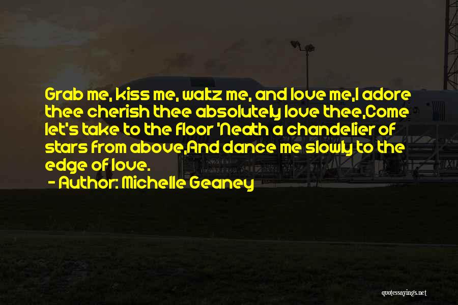 Michelle Geaney Quotes: Grab Me, Kiss Me, Waltz Me, And Love Me,i Adore Thee Cherish Thee Absolutely Love Thee,come Let's Take To The