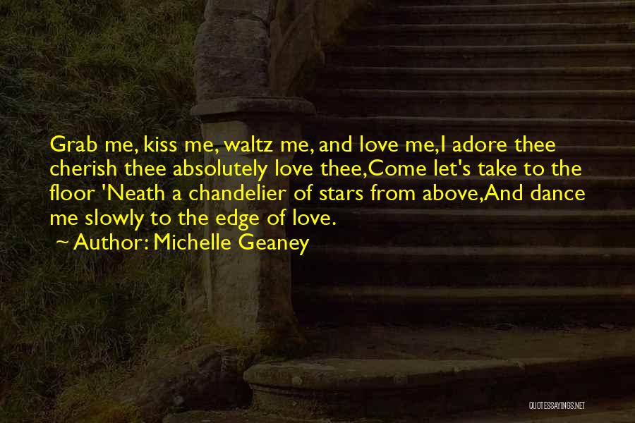 Michelle Geaney Quotes: Grab Me, Kiss Me, Waltz Me, And Love Me,i Adore Thee Cherish Thee Absolutely Love Thee,come Let's Take To The