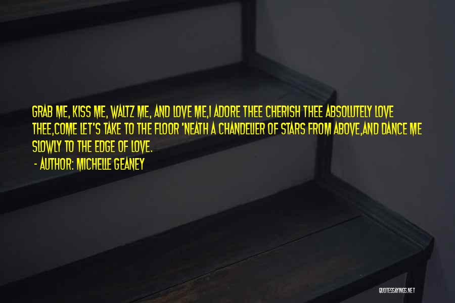 Michelle Geaney Quotes: Grab Me, Kiss Me, Waltz Me, And Love Me,i Adore Thee Cherish Thee Absolutely Love Thee,come Let's Take To The