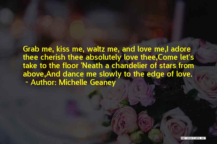 Michelle Geaney Quotes: Grab Me, Kiss Me, Waltz Me, And Love Me,i Adore Thee Cherish Thee Absolutely Love Thee,come Let's Take To The