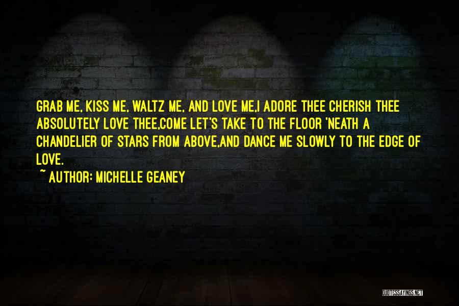 Michelle Geaney Quotes: Grab Me, Kiss Me, Waltz Me, And Love Me,i Adore Thee Cherish Thee Absolutely Love Thee,come Let's Take To The