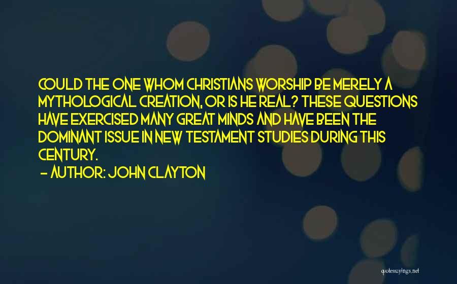 John Clayton Quotes: Could The One Whom Christians Worship Be Merely A Mythological Creation, Or Is He Real? These Questions Have Exercised Many