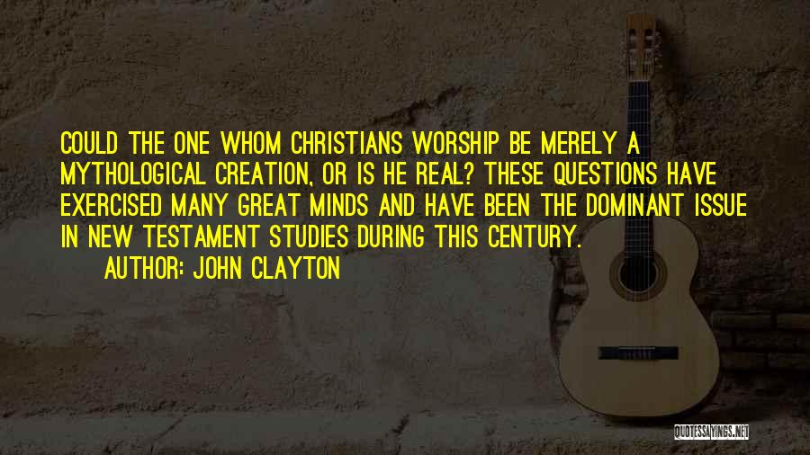 John Clayton Quotes: Could The One Whom Christians Worship Be Merely A Mythological Creation, Or Is He Real? These Questions Have Exercised Many