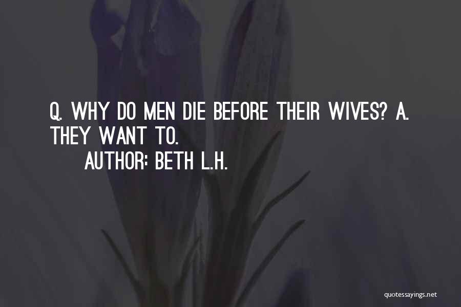 Beth L.H. Quotes: Q. Why Do Men Die Before Their Wives? A. They Want To.