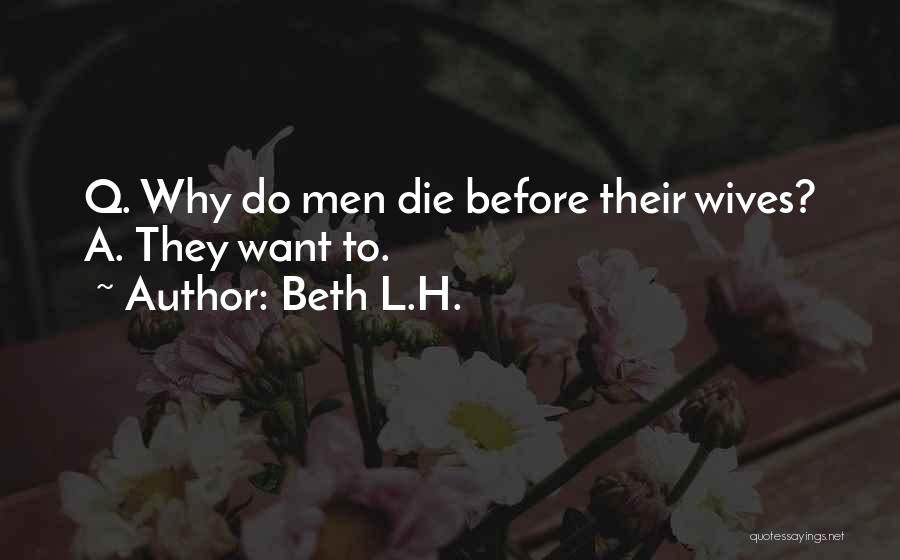 Beth L.H. Quotes: Q. Why Do Men Die Before Their Wives? A. They Want To.