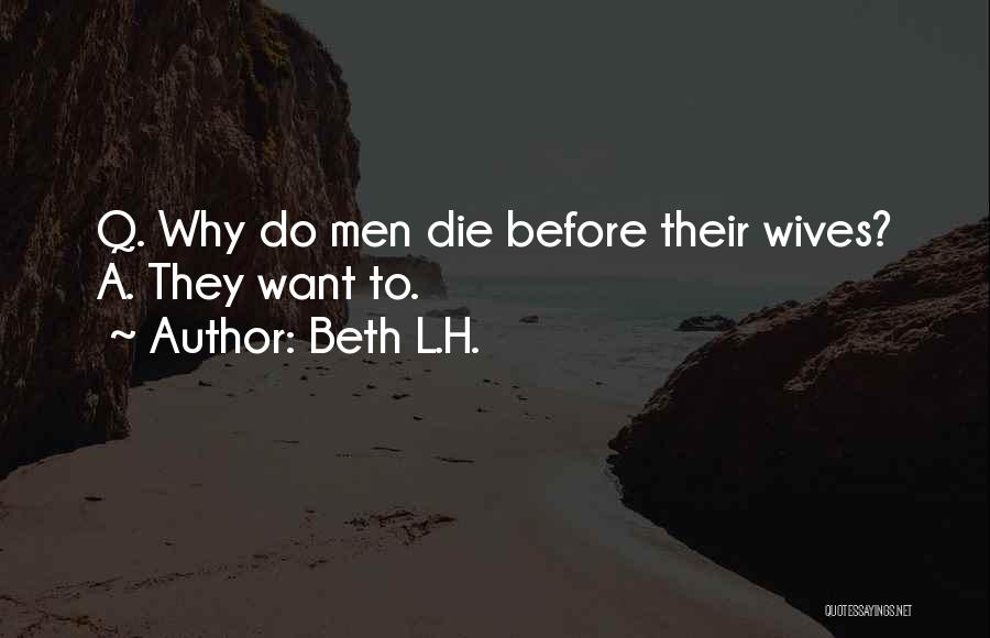 Beth L.H. Quotes: Q. Why Do Men Die Before Their Wives? A. They Want To.