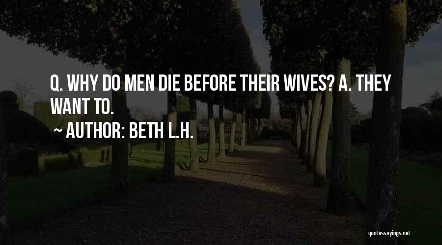 Beth L.H. Quotes: Q. Why Do Men Die Before Their Wives? A. They Want To.