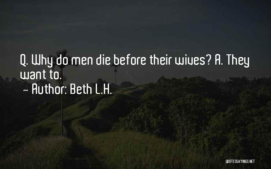 Beth L.H. Quotes: Q. Why Do Men Die Before Their Wives? A. They Want To.