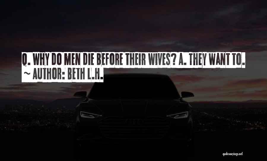 Beth L.H. Quotes: Q. Why Do Men Die Before Their Wives? A. They Want To.