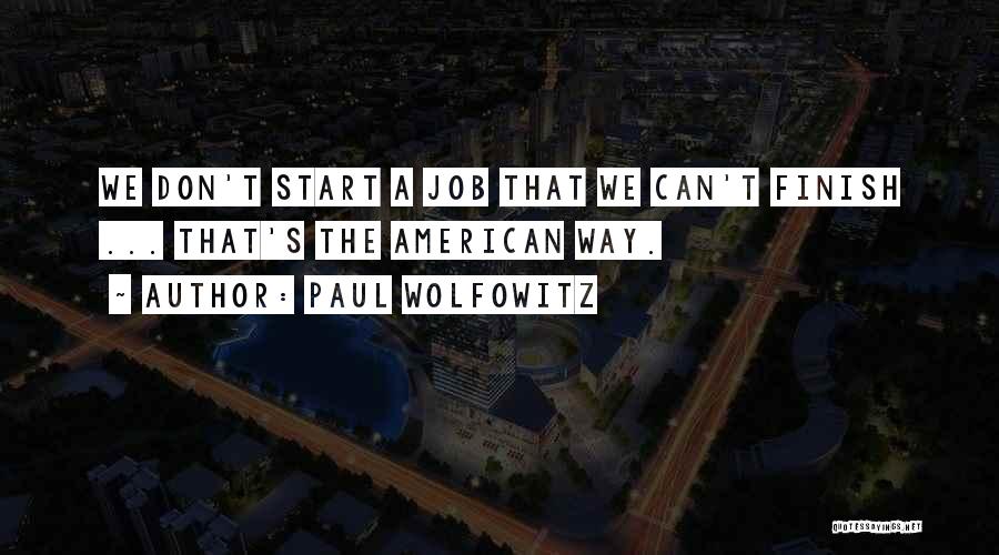 Paul Wolfowitz Quotes: We Don't Start A Job That We Can't Finish ... That's The American Way.