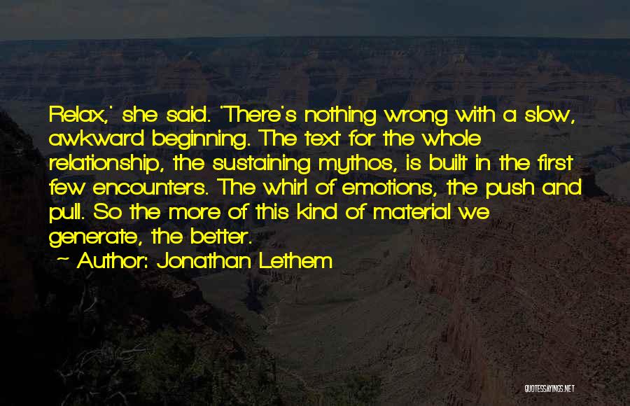 Jonathan Lethem Quotes: Relax,' She Said. 'there's Nothing Wrong With A Slow, Awkward Beginning. The Text For The Whole Relationship, The Sustaining Mythos,