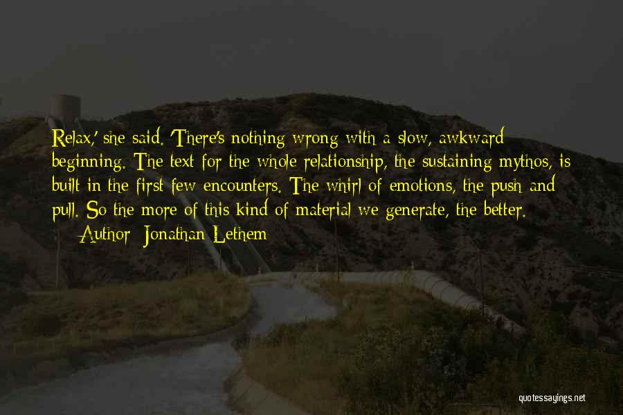 Jonathan Lethem Quotes: Relax,' She Said. 'there's Nothing Wrong With A Slow, Awkward Beginning. The Text For The Whole Relationship, The Sustaining Mythos,