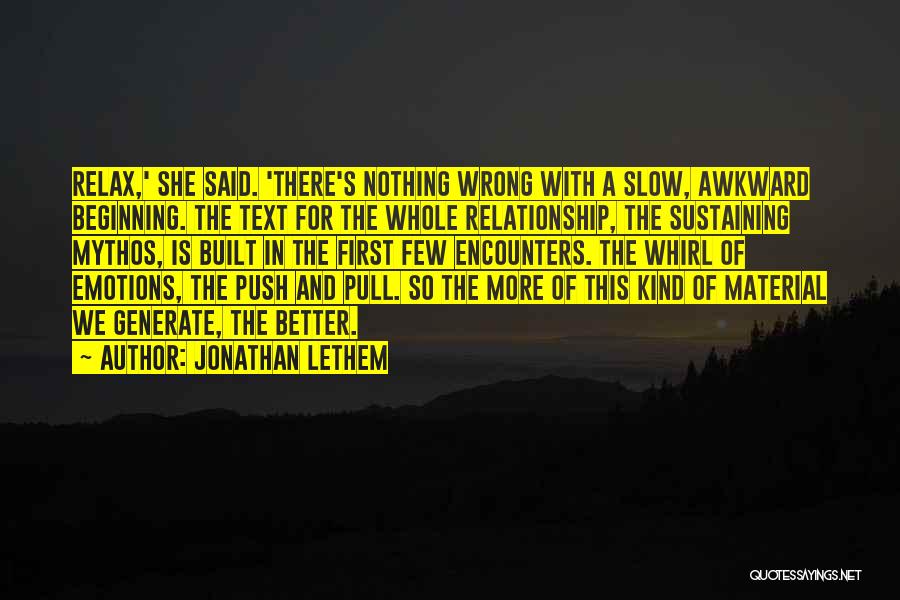 Jonathan Lethem Quotes: Relax,' She Said. 'there's Nothing Wrong With A Slow, Awkward Beginning. The Text For The Whole Relationship, The Sustaining Mythos,