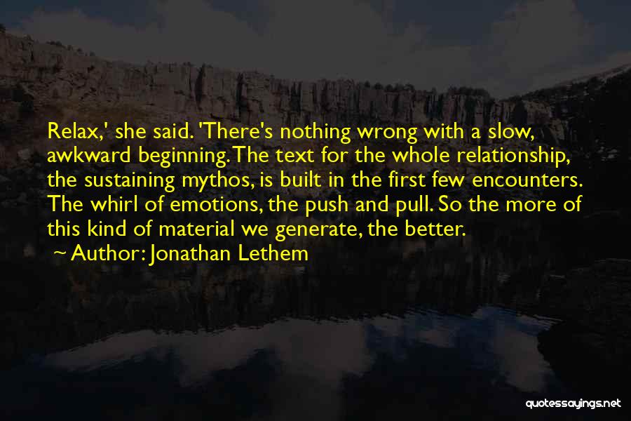 Jonathan Lethem Quotes: Relax,' She Said. 'there's Nothing Wrong With A Slow, Awkward Beginning. The Text For The Whole Relationship, The Sustaining Mythos,