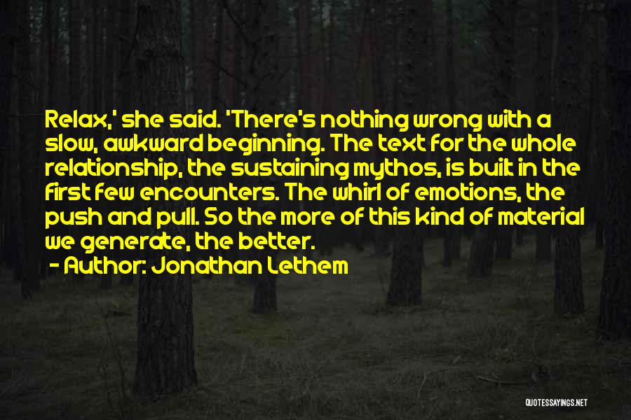 Jonathan Lethem Quotes: Relax,' She Said. 'there's Nothing Wrong With A Slow, Awkward Beginning. The Text For The Whole Relationship, The Sustaining Mythos,