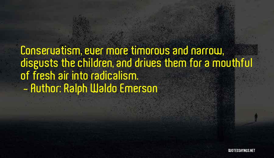 Ralph Waldo Emerson Quotes: Conservatism, Ever More Timorous And Narrow, Disgusts The Children, And Drives Them For A Mouthful Of Fresh Air Into Radicalism.