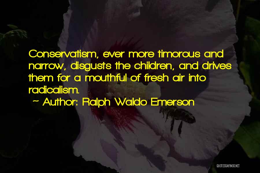 Ralph Waldo Emerson Quotes: Conservatism, Ever More Timorous And Narrow, Disgusts The Children, And Drives Them For A Mouthful Of Fresh Air Into Radicalism.