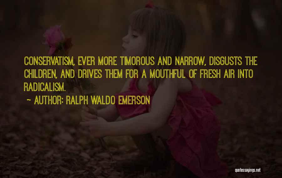 Ralph Waldo Emerson Quotes: Conservatism, Ever More Timorous And Narrow, Disgusts The Children, And Drives Them For A Mouthful Of Fresh Air Into Radicalism.