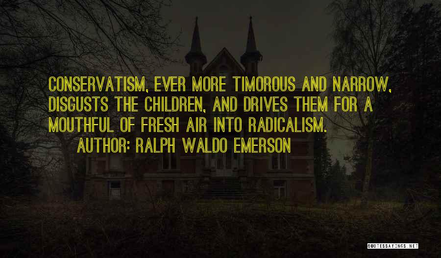 Ralph Waldo Emerson Quotes: Conservatism, Ever More Timorous And Narrow, Disgusts The Children, And Drives Them For A Mouthful Of Fresh Air Into Radicalism.