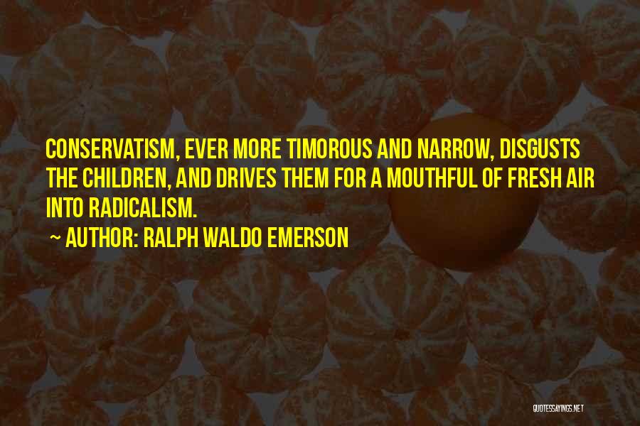 Ralph Waldo Emerson Quotes: Conservatism, Ever More Timorous And Narrow, Disgusts The Children, And Drives Them For A Mouthful Of Fresh Air Into Radicalism.
