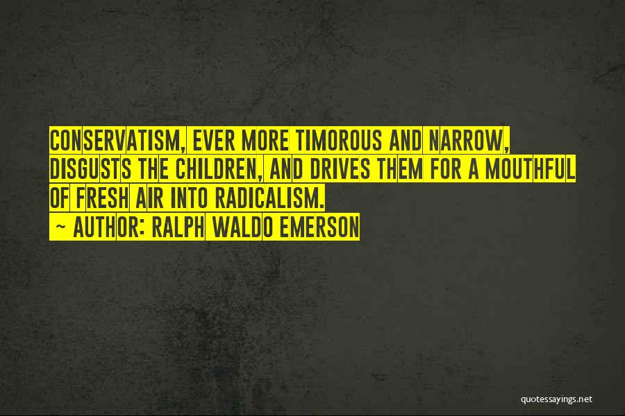 Ralph Waldo Emerson Quotes: Conservatism, Ever More Timorous And Narrow, Disgusts The Children, And Drives Them For A Mouthful Of Fresh Air Into Radicalism.