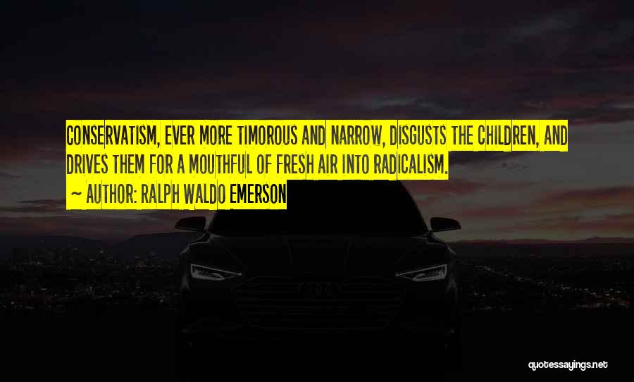 Ralph Waldo Emerson Quotes: Conservatism, Ever More Timorous And Narrow, Disgusts The Children, And Drives Them For A Mouthful Of Fresh Air Into Radicalism.