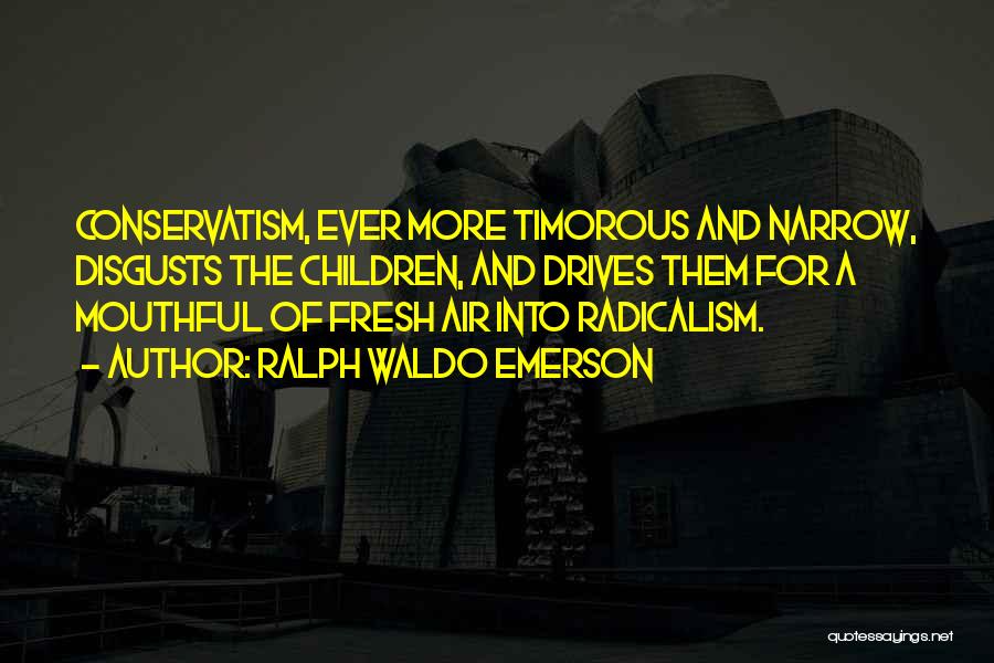 Ralph Waldo Emerson Quotes: Conservatism, Ever More Timorous And Narrow, Disgusts The Children, And Drives Them For A Mouthful Of Fresh Air Into Radicalism.