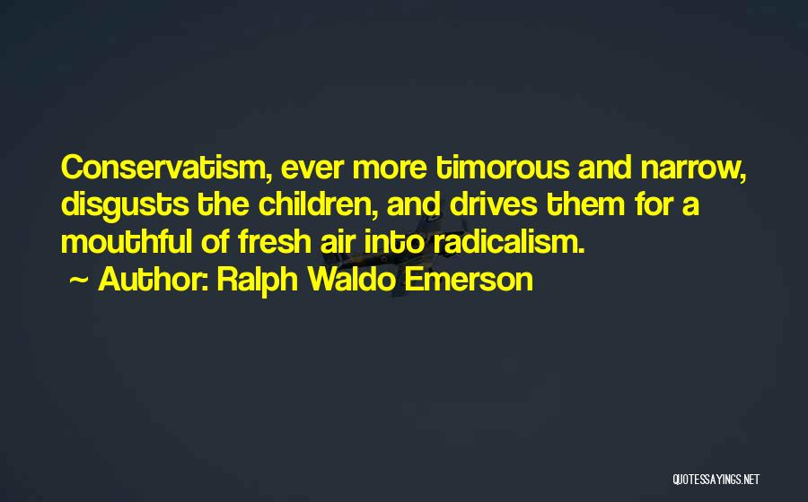 Ralph Waldo Emerson Quotes: Conservatism, Ever More Timorous And Narrow, Disgusts The Children, And Drives Them For A Mouthful Of Fresh Air Into Radicalism.